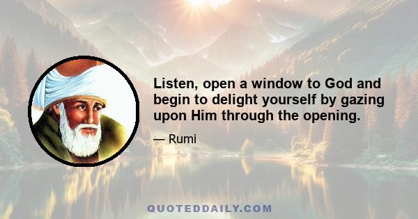 Listen, open a window to God and begin to delight yourself by gazing upon Him through the opening.