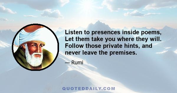 Listen to presences inside poems, Let them take you where they will. Follow those private hints, and never leave the premises.