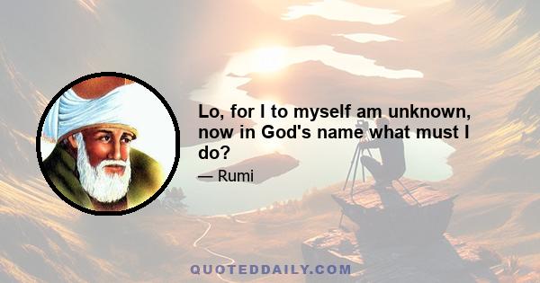 Lo, for I to myself am unknown, now in God's name what must I do?