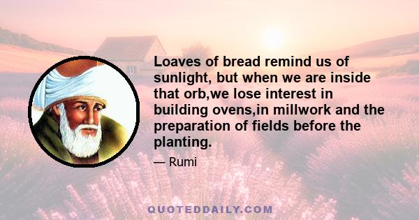 Loaves of bread remind us of sunlight, but when we are inside that orb,we lose interest in building ovens,in millwork and the preparation of fields before the planting.