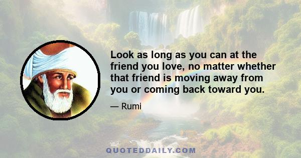 Look as long as you can at the friend you love, no matter whether that friend is moving away from you or coming back toward you.