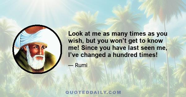 Look at me as many times as you wish, but you won’t get to know me! Since you have last seen me, I’ve changed a hundred times!