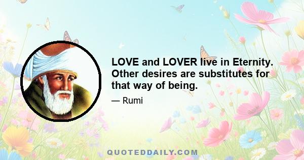 LOVE and LOVER live in Eternity. Other desires are substitutes for that way of being.