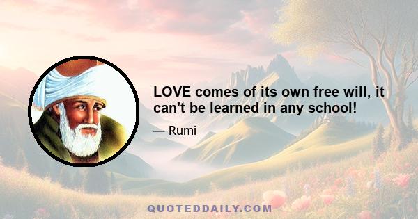 LOVE comes of its own free will, it can't be learned in any school!