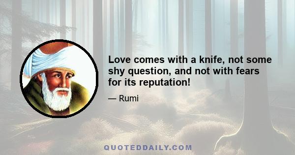 Love comes with a knife, not some shy question, and not with fears for its reputation!