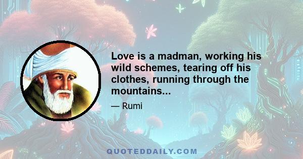 Love is a madman, working his wild schemes, tearing off his clothes, running through the mountains...