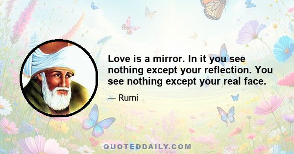 Love is a mirror. In it you see nothing except your reflection. You see nothing except your real face.