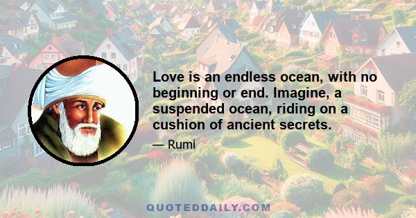 Love is an endless ocean, with no beginning or end. Imagine, a suspended ocean, riding on a cushion of ancient secrets.