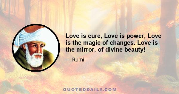 Love is cure, Love is power, Love is the magic of changes. Love is the mirror, of divine beauty!