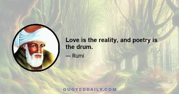 Love is the reality, and poetry is the drum.