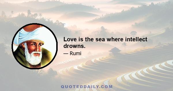 Love is the sea where intellect drowns.