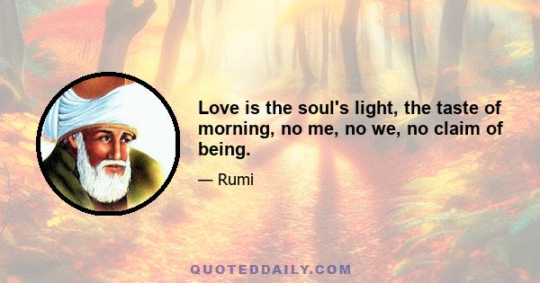 Love is the soul's light, the taste of morning, no me, no we, no claim of being.