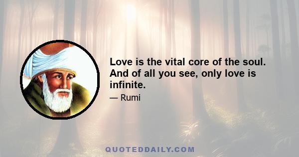 Love is the vital core of the soul. And of all you see, only love is infinite.