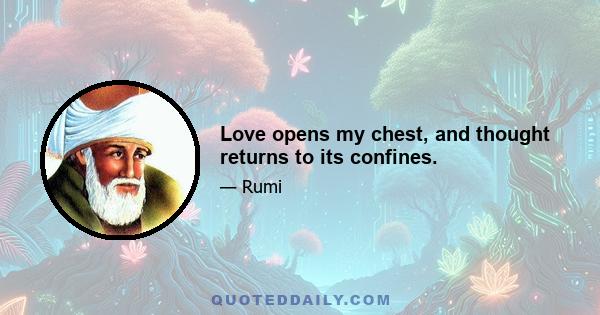 Love opens my chest, and thought returns to its confines.