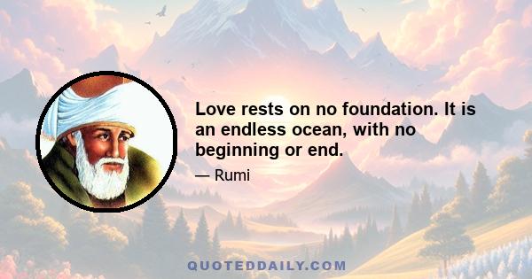 Love rests on no foundation. It is an endless ocean, with no beginning or end.