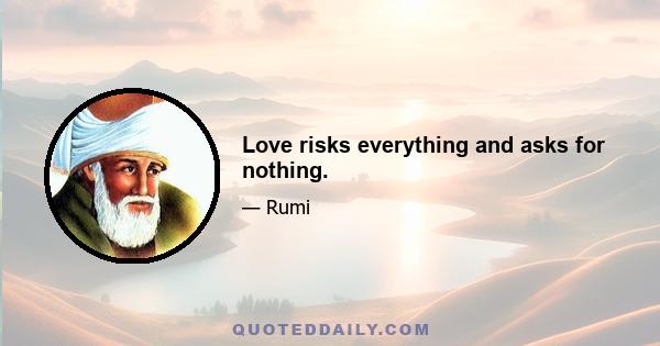 Love risks everything and asks for nothing.