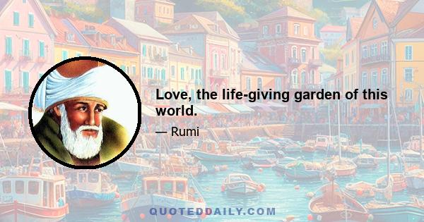 Love, the life-giving garden of this world.