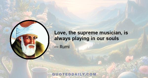 Love, the supreme musician, is always playing in our souls