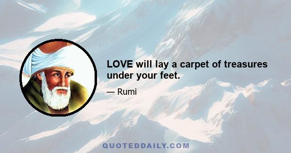 LOVE will lay a carpet of treasures under your feet.