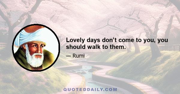 Lovely days don’t come to you, you should walk to them.