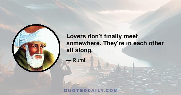 Lovers don't finally meet somewhere. They're in each other all along.