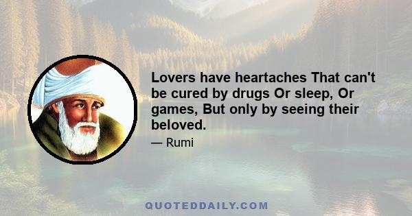 Lovers have heartaches That can't be cured by drugs Or sleep, Or games, But only by seeing their beloved.