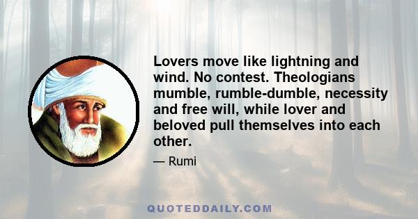 Lovers move like lightning and wind. No contest. Theologians mumble, rumble-dumble, necessity and free will, while lover and beloved pull themselves into each other.