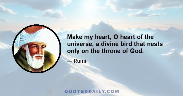 Make my heart, O heart of the universe, a divine bird that nests only on the throne of God.