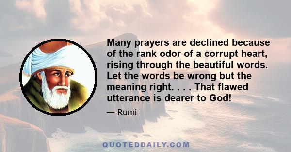 Many prayers are declined because of the rank odor of a corrupt heart, rising through the beautiful words. Let the words be wrong but the meaning right. . . . That flawed utterance is dearer to God!