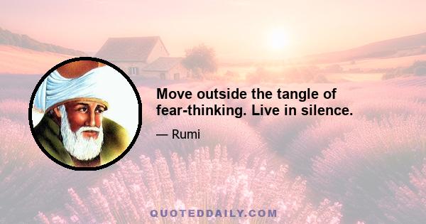 Move outside the tangle of fear-thinking. Live in silence.