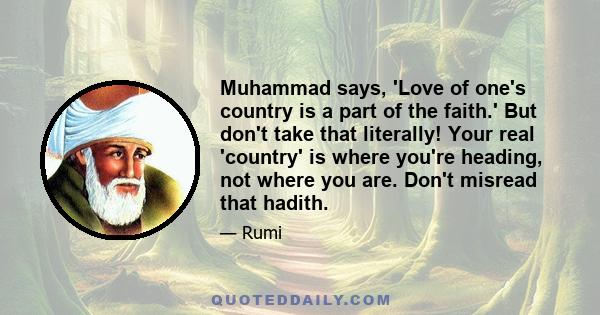 Muhammad says, 'Love of one's country is a part of the faith.' But don't take that literally! Your real 'country' is where you're heading, not where you are. Don't misread that hadith.