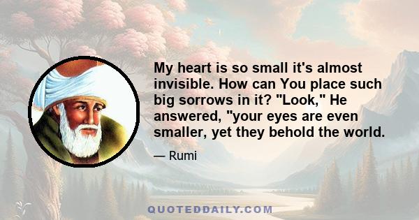 My heart is so small it's almost invisible. How can You place such big sorrows in it? Look, He answered, your eyes are even smaller, yet they behold the world.