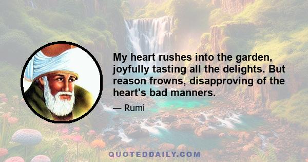 My heart rushes into the garden, joyfully tasting all the delights. But reason frowns, disapproving of the heart's bad manners.