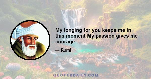 My longing for you keeps me in this moment My passion gives me courage