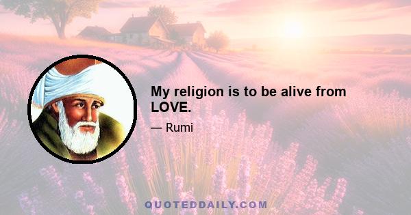 My religion is to be alive from LOVE.