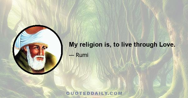 My religion is, to live through Love.