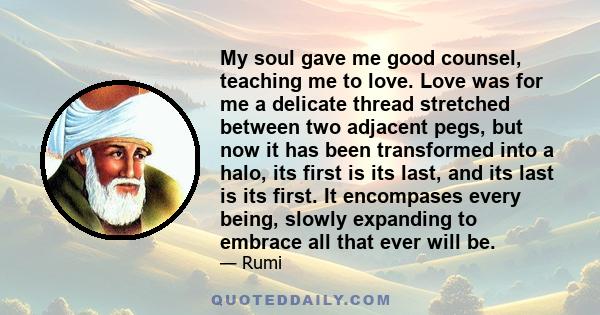 My soul gave me good counsel, teaching me to love. Love was for me a delicate thread stretched between two adjacent pegs, but now it has been transformed into a halo, its first is its last, and its last is its first. It 