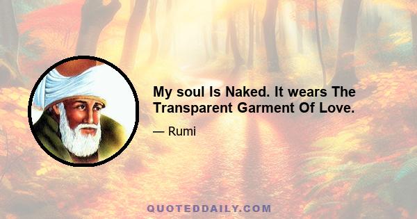 My soul Is Naked. It wears The Transparent Garment Of Love.