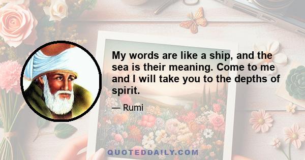 My words are like a ship, and the sea is their meaning. Come to me and I will take you to the depths of spirit.