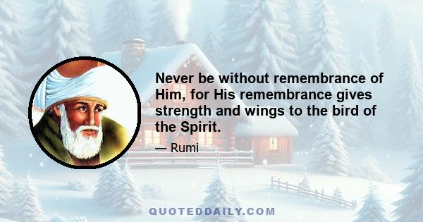 Never be without remembrance of Him, for His remembrance gives strength and wings to the bird of the Spirit.