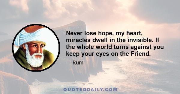 Never lose hope, my heart, miracles dwell in the invisible. If the whole world turns against you keep your eyes on the Friend.