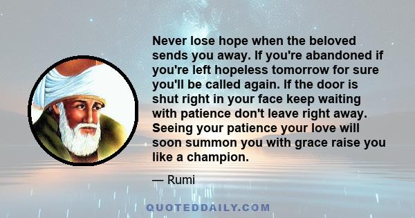 Never lose hope when the beloved sends you away. If you're abandoned if you're left hopeless tomorrow for sure you'll be called again. If the door is shut right in your face keep waiting with patience don't leave right