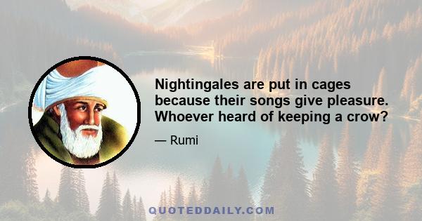 Nightingales are put in cages because their songs give pleasure. Whoever heard of keeping a crow?