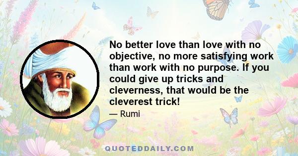 No better love than love with no objective, no more satisfying work than work with no purpose. If you could give up tricks and cleverness, that would be the cleverest trick!