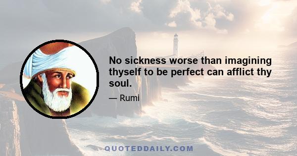 No sickness worse than imagining thyself to be perfect can afflict thy soul.