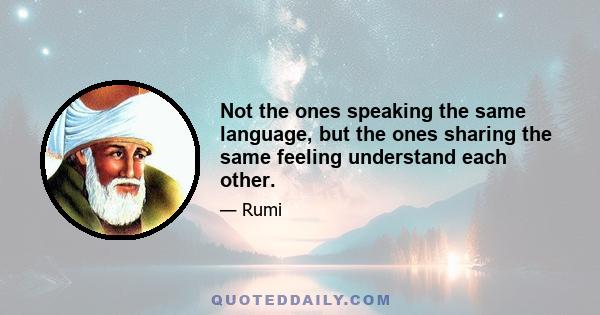 Not the ones speaking the same language, but the ones sharing the same feeling understand each other.