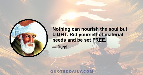 Nothing can nourish the soul but LIGHT. Rid yourself of material needs and be set FREE.