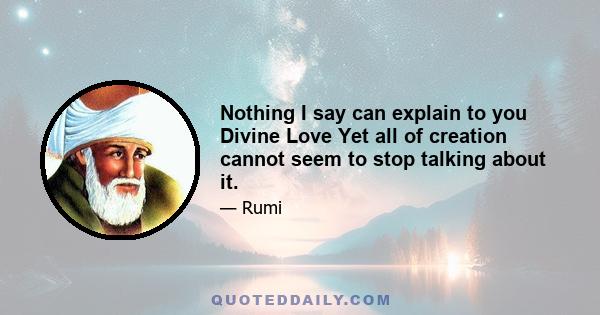 Nothing I say can explain to you Divine Love Yet all of creation cannot seem to stop talking about it.