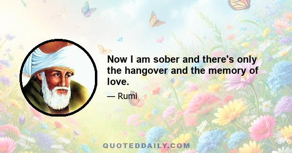 Now I am sober and there's only the hangover and the memory of love.