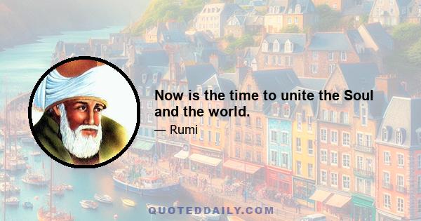 Now is the time to unite the Soul and the world.